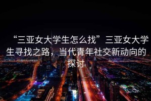 “三亞女大學(xué)生怎么找”三亞女大學(xué)生尋找之路，當(dāng)代青年社交新動(dòng)向的探討
