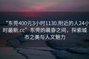 “東莞400元3小時1130.附近的人24小時最新.cc”東莞的晨昏之間，探索城市之美與人文魅力