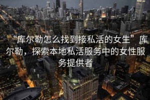 “庫爾勒怎么找到接私活的女生”庫爾勒，探索本地私活服務(wù)中的女性服務(wù)提供者