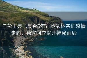 與彭于晏已復合6年？蔡依林親證感情走向，獨家回應揭開神秘面紗