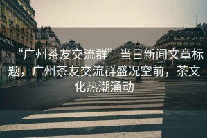 “廣州茶友交流群”當(dāng)日新聞文章標(biāo)題，廣州茶友交流群盛況空前，茶文化熱潮涌動