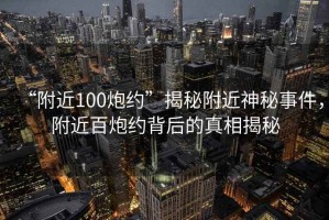 “附近100炮約”揭秘附近神秘事件，附近百炮約背后的真相揭秘