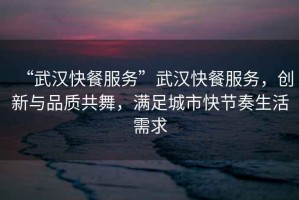 “武漢快餐服務(wù)”武漢快餐服務(wù)，創(chuàng)新與品質(zhì)共舞，滿足城市快節(jié)奏生活需求