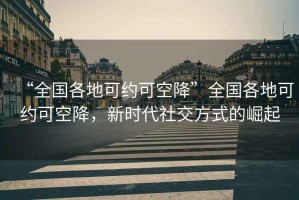 “全國各地可約可空降”全國各地可約可空降，新時代社交方式的崛起
