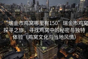 “瑞金市雞窩哪里有150”瑞金市雞窩探尋之旅，尋找雞窩中的秘密與獨(dú)特體驗(yàn)（雞窩文化與當(dāng)?shù)仫L(fēng)情）
