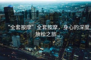 “全套按摩”全套按摩，身心的深度放松之旅