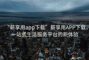 “薪享用app下載”薪享用APP下載，一站式生活服務(wù)平臺的新體驗