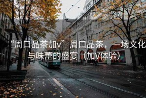 “周口品茶加v”周口品茶，一場(chǎng)文化與味蕾的盛宴（加V體驗(yàn)）