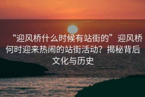 “迎風(fēng)橋什么時(shí)候有站街的”迎風(fēng)橋何時(shí)迎來熱鬧的站街活動(dòng)？揭秘背后文化與歷史