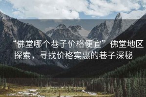 “佛堂哪個(gè)巷子價(jià)格便宜”佛堂地區(qū)探索，尋找價(jià)格實(shí)惠的巷子深秘
