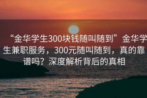“金華學生300塊錢隨叫隨到”金華學生兼職服務，300元隨叫隨到，真的靠譜嗎？深度解析背后的真相