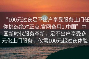 “100元過夜足不出戶享受服務(wù)上門任你挑選絕對(duì)正點(diǎn).官網(wǎng)備用1.中國”中國新時(shí)代服務(wù)革新，足不出戶享受多元化上門服務(wù)，僅需100元起過夜體驗(yàn)