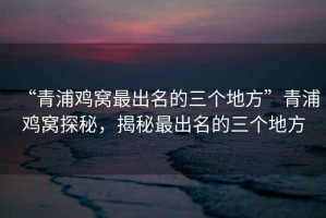 “青浦雞窩最出名的三個(gè)地方”青浦雞窩探秘，揭秘最出名的三個(gè)地方