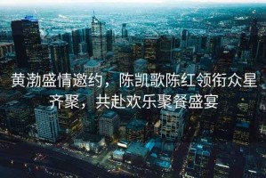 黃渤盛情邀約，陳凱歌陳紅領(lǐng)銜眾星齊聚，共赴歡樂聚餐盛宴