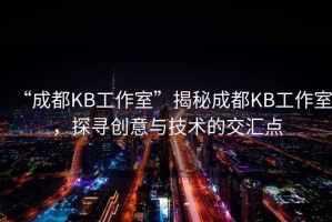 “成都KB工作室”揭秘成都KB工作室，探尋創(chuàng)意與技術(shù)的交匯點