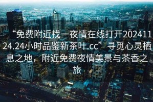 “免費(fèi)附近找一夜情在線打開20241124.24小時(shí)品鑒新茶葉.cc”尋覓心靈棲息之地，附近免費(fèi)夜情美景與茶香之旅