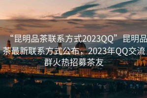“昆明品茶聯(lián)系方式2023QQ”昆明品茶最新聯(lián)系方式公布，2023年QQ交流群火熱招募茶友