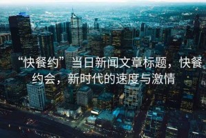 “快餐約”當日新聞文章標題，快餐約會，新時代的速度與激情