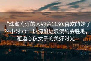 “珠海附近的人約會(huì)1130.喜歡的妹子24小時(shí).cc”珠海附近浪漫約會(huì)勝地，邂逅心儀女子的美好時(shí)光
