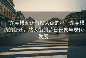“東莞橫瀝還有站大街的嗎”東莞橫瀝的變遷，站大街的昔日景象與現(xiàn)代發(fā)展
