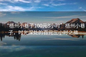 “梧州小巷子100元3小時”梧州小巷子，時光深處的百元三小時之旅
