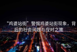 “雞婆站街”警惕雞婆站街現(xiàn)象，背后的社會(huì)問(wèn)題與應(yīng)對(duì)之策