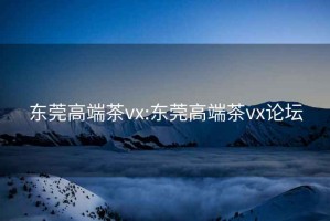 東莞高端茶vx:東莞高端茶vx論壇