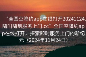 “全國空降約app在線打開20241124.隨叫隨到服務(wù)上門.cc”全國空降約app在線打開，探索即時服務(wù)上門的新紀(jì)元（2024年11月24日）
