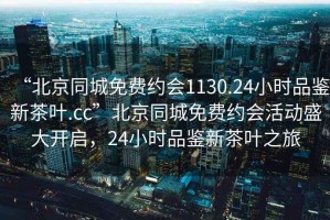 “北京同城免費約會1130.24小時品鑒新茶葉.cc”北京同城免費約會活動盛大開啟，24小時品鑒新茶葉之旅