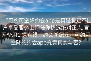“可約可空降約會app是真是假足不出戶享受服務(wù)上門任你挑選絕對正點.官網(wǎng)備用1.探索線上約會新紀(jì)元，可約可空降的約會app究竟真實與否？