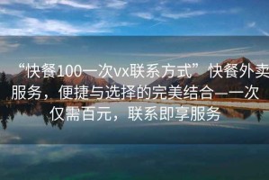 “快餐100一次vx聯(lián)系方式”快餐外賣服務(wù)，便捷與選擇的完美結(jié)合—一次僅需百元，聯(lián)系即享服務(wù)
