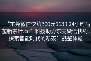 “東莞微信快約300元1130.24小時(shí)品鑒新茶葉.cc”科技助力東莞微信快約，探索智能時(shí)代的新茶葉品鑒體驗(yàn)
