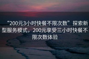 “200元3小時快餐不限次數(shù)”探索新型服務(wù)模式，200元享受三小時快餐不限次數(shù)體驗