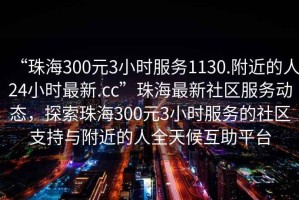 “珠海300元3小時(shí)服務(wù)1130.附近的人24小時(shí)最新.cc”珠海最新社區(qū)服務(wù)動(dòng)態(tài)，探索珠海300元3小時(shí)服務(wù)的社區(qū)支持與附近的人全天候互助平臺(tái)