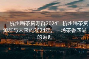“杭州喝茶資源群2024”杭州喝茶資源群與未來(lái)的2024年，一場(chǎng)茶香四溢的邂逅