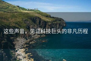 這些聲音，見證科技巨頭的非凡歷程