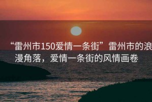 “雷州市150愛情一條街”雷州市的浪漫角落，愛情一條街的風(fēng)情畫卷
