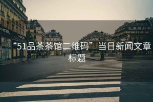 “51品茶茶館二維碼”當(dāng)日新聞文章標(biāo)題