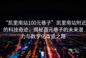 “凱里南站100元巷子”凱里南站附近的科技奇跡，揭秘百元巷子的未來潛力與數(shù)字化改造之路
