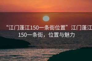 “江門蓬江150一條街位置”江門蓬江150一條街，位置與魅力
