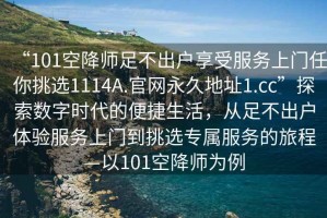 “101空降師足不出戶享受服務(wù)上門任你挑選1114A.官網(wǎng)永久地址1.cc”探索數(shù)字時(shí)代的便捷生活，從足不出戶體驗(yàn)服務(wù)上門到挑選專屬服務(wù)的旅程—以101空降師為例