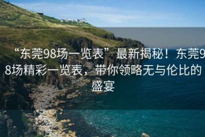 “東莞98場一覽表”最新揭秘！東莞98場精彩一覽表，帶你領(lǐng)略無與倫比的盛宴
