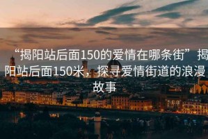 “揭陽(yáng)站后面150的愛(ài)情在哪條街”揭陽(yáng)站后面150米，探尋愛(ài)情街道的浪漫故事
