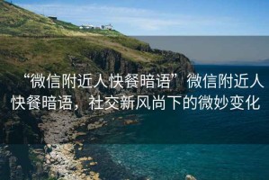 “微信附近人快餐暗語”微信附近人快餐暗語，社交新風(fēng)尚下的微妙變化