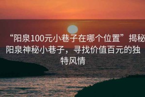 “陽泉100元小巷子在哪個位置”揭秘陽泉神秘小巷子，尋找價值百元的獨特風(fēng)情