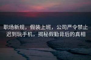 職場新規(guī)，假裝上班，公司嚴(yán)令禁止遲到玩手機，揭秘假勤背后的真相