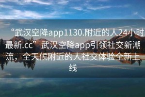 “武漢空降app1130.附近的人24小時最新.cc”武漢空降app引領(lǐng)社交新潮流，全天候附近的人社交體驗(yàn)全新上線