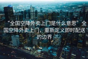 “全國空降外賣上門是什么意思”全國空降外賣上門，重新定義即時配送的邊界
