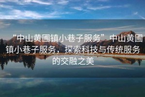“中山黃圃鎮(zhèn)小巷子服務(wù)”中山黃圃鎮(zhèn)小巷子服務(wù)，探索科技與傳統(tǒng)服務(wù)的交融之美