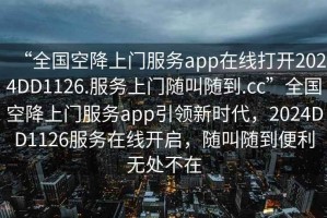 “全國空降上門服務(wù)app在線打開2024DD1126.服務(wù)上門隨叫隨到.cc”全國空降上門服務(wù)app引領(lǐng)新時代，2024DD1126服務(wù)在線開啟，隨叫隨到便利無處不在